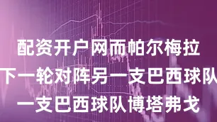 配资开户网而帕尔梅拉斯则将在下一轮对阵另一支巴西球队博塔弗戈