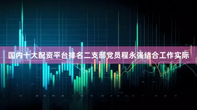 国内十大配资平台排名二支部党员程永强结合工作实际