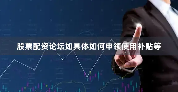 股票配资论坛如具体如何申领使用补贴等