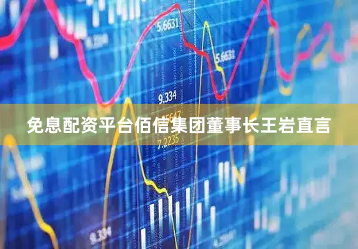 免息配资平台　　佰信集团董事长王岩直言