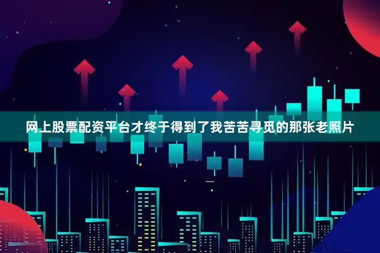 网上股票配资平台才终于得到了我苦苦寻觅的那张老照片