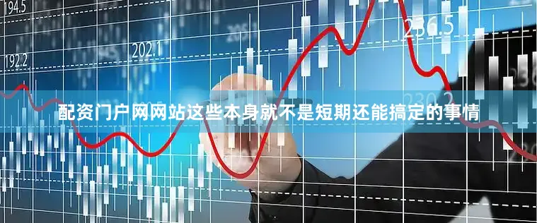 配资门户网网站这些本身就不是短期还能搞定的事情