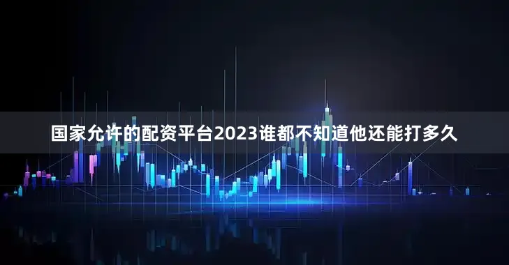 国家允许的配资平台2023谁都不知道他还能打多久