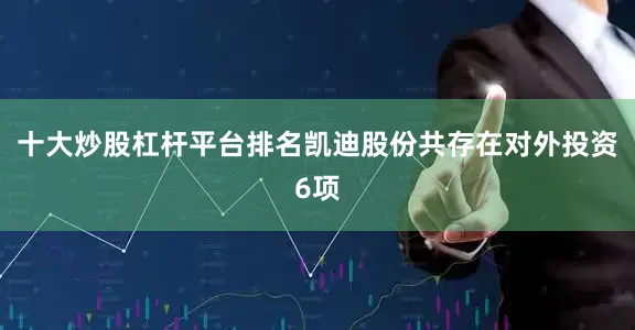 十大炒股杠杆平台排名凯迪股份共存在对外投资6项
