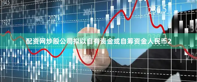 配资网炒股公司拟以自有资金或自筹资金人民币2