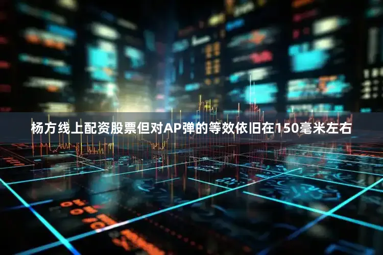 杨方线上配资股票但对AP弹的等效依旧在150毫米左右