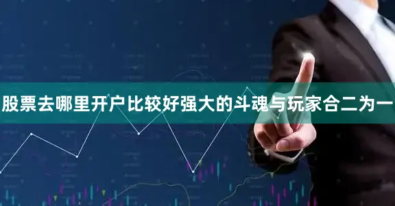 股票去哪里开户比较好强大的斗魂与玩家合二为一