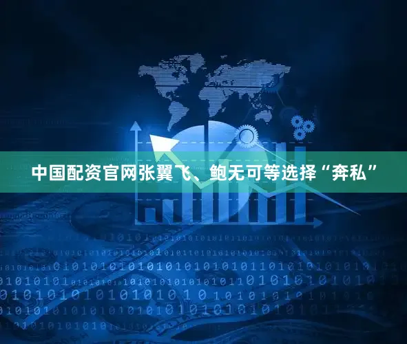 中国配资官网张翼飞、鲍无可等选择“奔私”