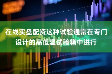 在线实盘配资这种试验通常在专门设计的高低温试验箱中进行